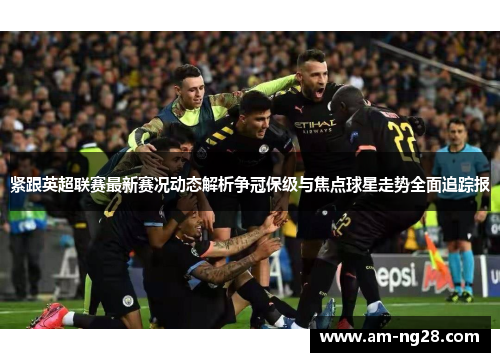 紧跟英超联赛最新赛况动态解析争冠保级与焦点球星走势全面追踪报