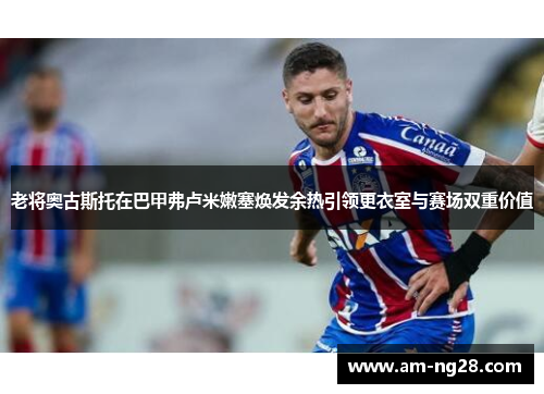 老将奥古斯托在巴甲弗卢米嫩塞焕发余热引领更衣室与赛场双重价值 老将奥古斯托在巴甲弗卢米嫩塞焕发余热引领更衣室与赛场双重价值