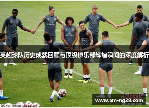英超球队历史成就回顾与顶级俱乐部辉煌瞬间的深度解析