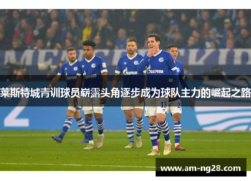 莱斯特城青训球员崭露头角逐步成为球队主力的崛起之路