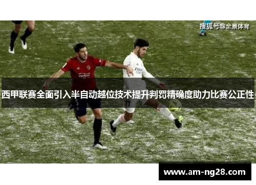 西甲联赛全面引入半自动越位技术提升判罚精确度助力比赛公正性