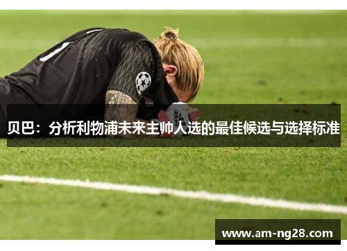 贝巴：分析利物浦未来主帅人选的最佳候选与选择标准