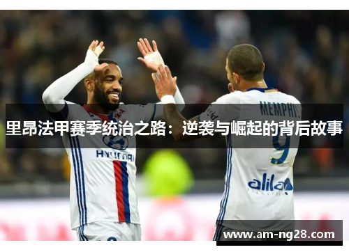 里昂法甲赛季统治之路：逆袭与崛起的背后故事