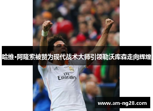 哈维·阿隆索被赞为现代战术大师引领勒沃库森走向辉煌
