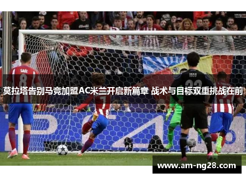 莫拉塔告别马竞加盟AC米兰开启新篇章 战术与目标双重挑战在前