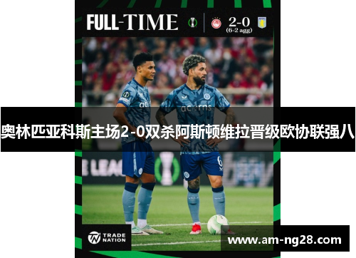 奥林匹亚科斯主场2-0双杀阿斯顿维拉晋级欧协联强八 奥林匹亚科斯主场2-0双杀阿斯顿维拉晋级欧协联强八