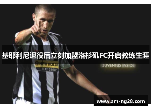 基耶利尼退役后立刻加盟洛杉矶FC开启教练生涯 基耶利尼退役后立刻加盟洛杉矶FC开启教练生涯