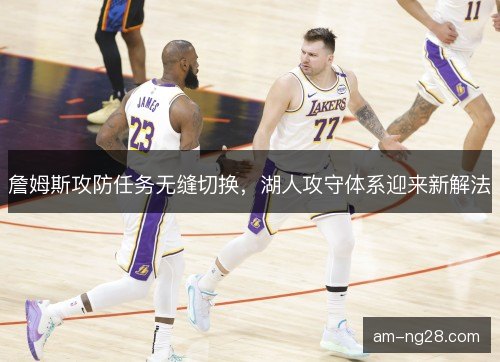 詹姆斯攻防任务无缝切换，湖人攻守体系迎来新解法