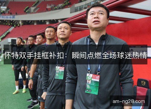 怀特双手挂框补扣:瞬间点燃全场球迷热情 怀特双手挂框补扣:瞬间点燃全场球迷热情
