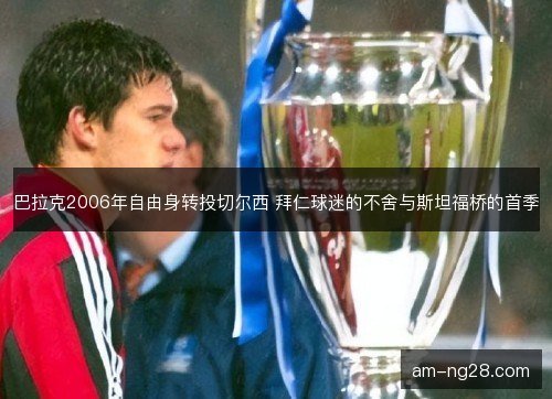巴拉克2006年自由身转投切尔西 拜仁球迷的不舍与斯坦福桥的首季